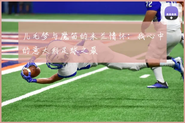 儿毛梦与魔笛的米兰情怀：我心中的意大利足球之最