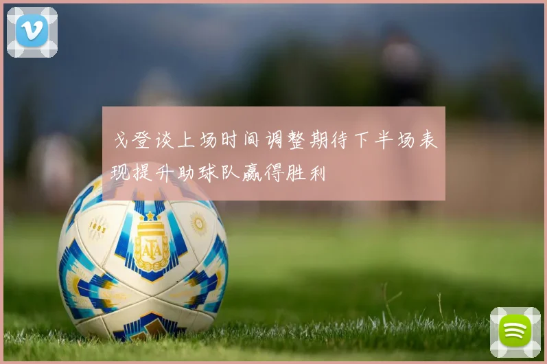 戈登谈上场时间调整期待下半场表现提升助球队赢得胜利