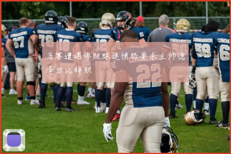 马赛遭遇惨败球迷愤怒要求主帅德泽尔比辞职