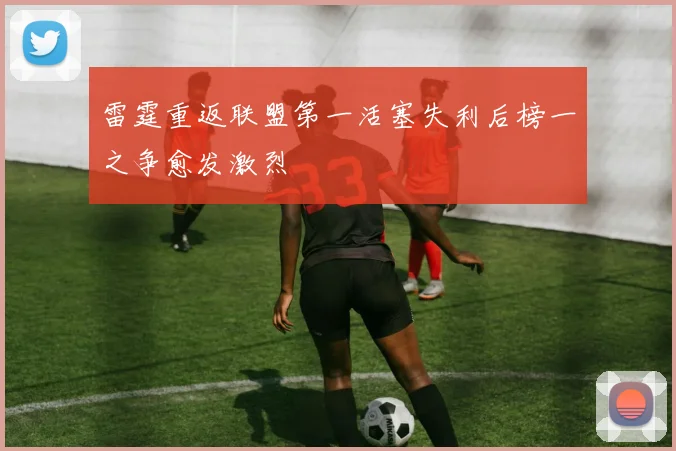 雷霆重返联盟第一活塞失利后榜一之争愈发激烈