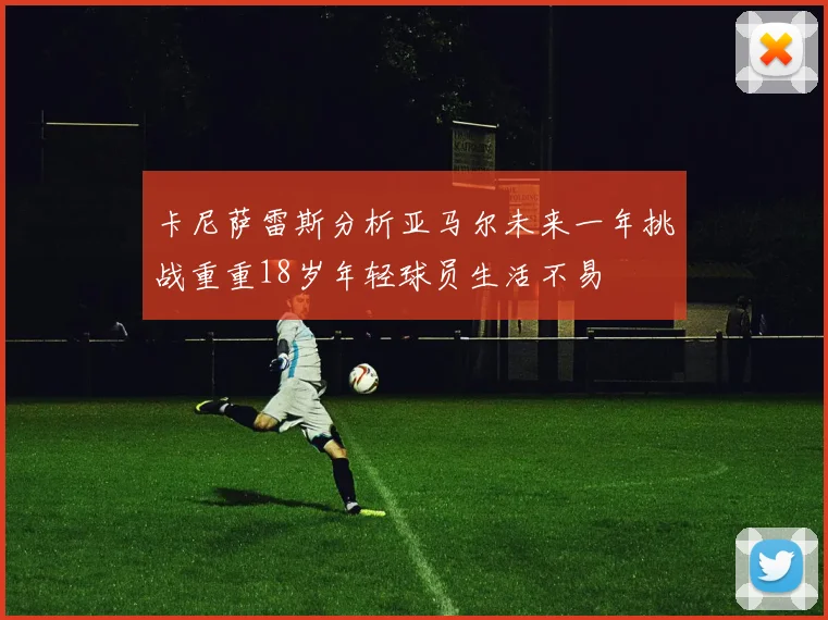 卡尼萨雷斯分析亚马尔未来一年挑战重重18岁年轻球员生活不易