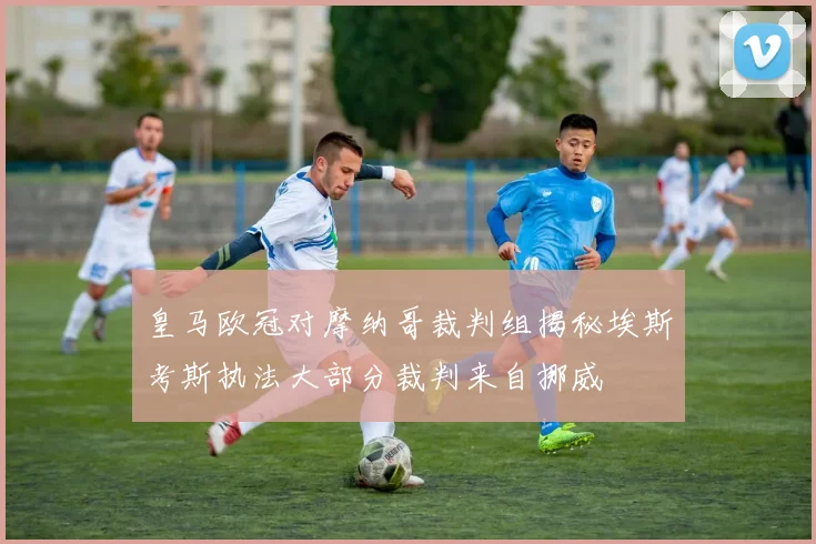 皇马欧冠对摩纳哥裁判组揭秘埃斯考斯执法大部分裁判来自挪威