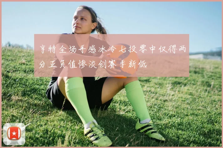 亨特全场手感冰冷七投零中仅得两分正负值惨淡创赛季新低