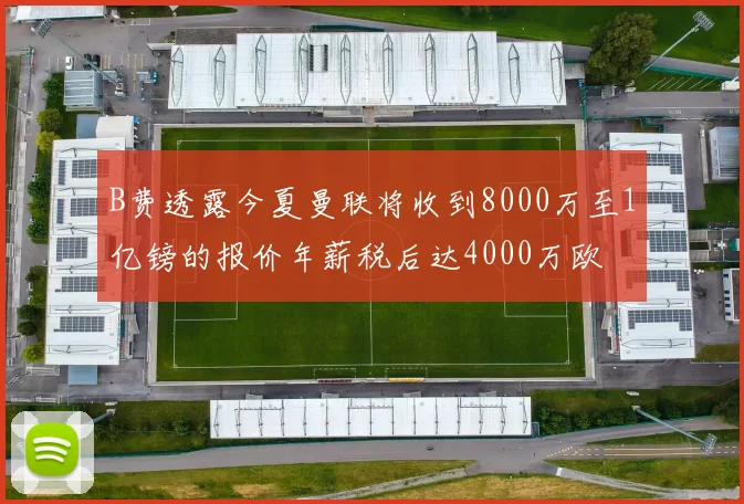 B费透露今夏曼联将收到8000万至1亿镑的报价年薪税后达4000万欧