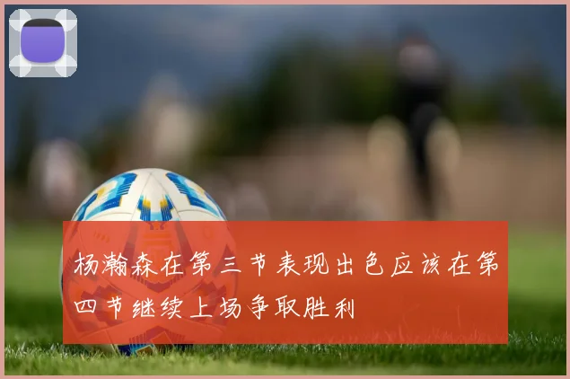 杨瀚森在第三节表现出色应该在第四节继续上场争取胜利