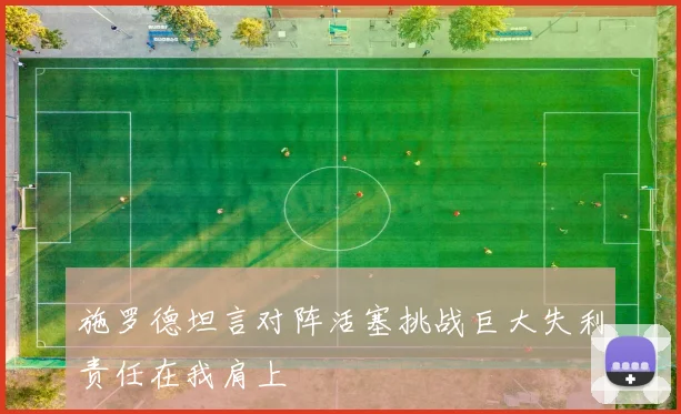 施罗德坦言对阵活塞挑战巨大失利责任在我肩上