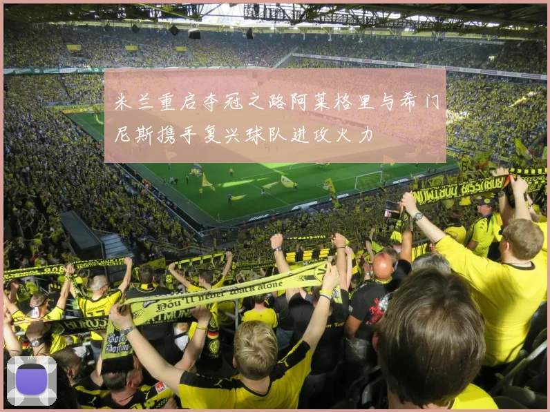 米兰重启夺冠之路阿莱格里与希门尼斯携手复兴球队进攻火力