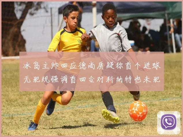 冰岛主帅回应德尚质疑称首个进球无犯规强调首回合对科纳特也未犯规
