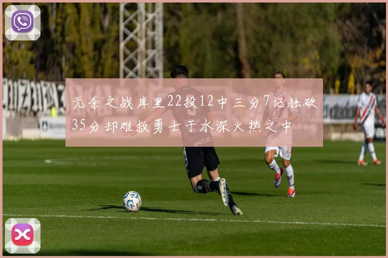 无奈之战库里22投12中三分7记独砍35分却难救勇士于水深火热之中