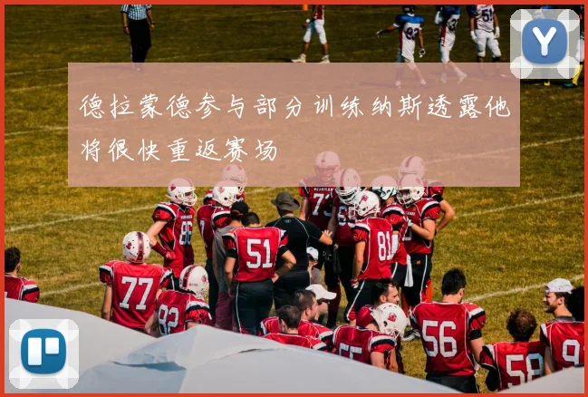 德拉蒙德参与部分训练纳斯透露他将很快重返赛场