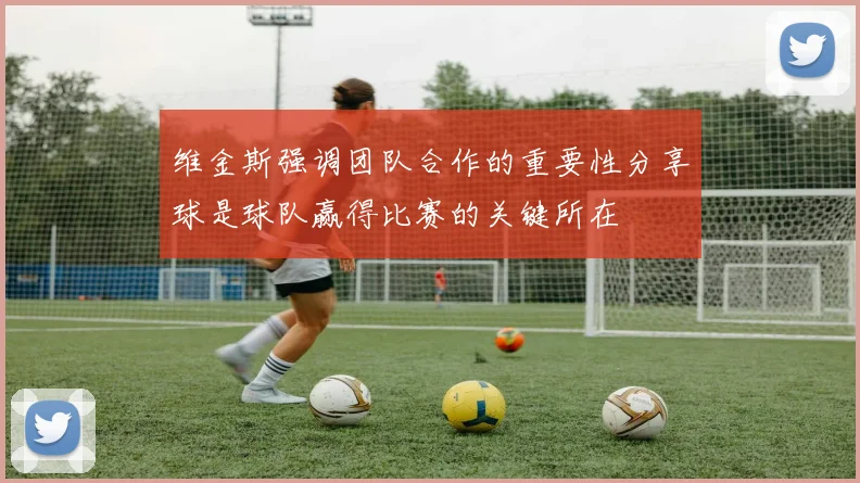 维金斯强调团队合作的重要性分享球是球队赢得比赛的关键所在