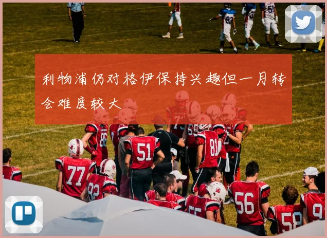 利物浦仍对格伊保持兴趣但一月转会难度较大