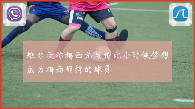 维尔茨称梅西无与伦比小时候梦想成为梅西那样的球员