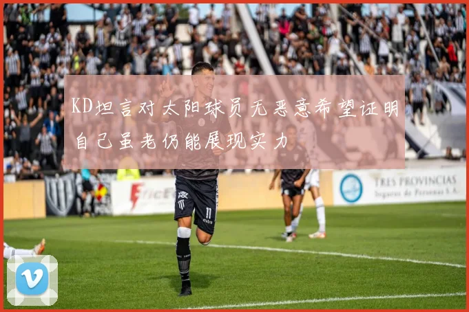 KD坦言对太阳球员无恶意希望证明自己虽老仍能展现实力