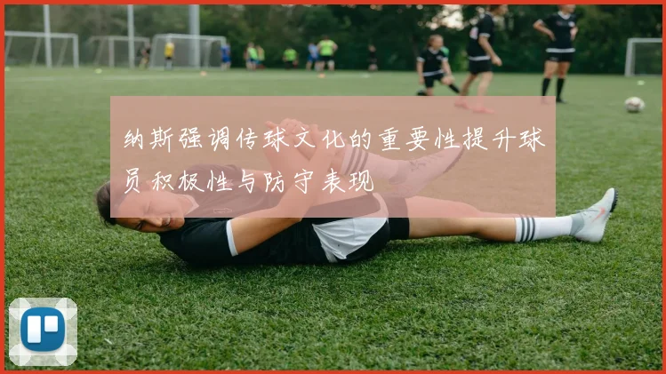 纳斯强调传球文化的重要性提升球员积极性与防守表现