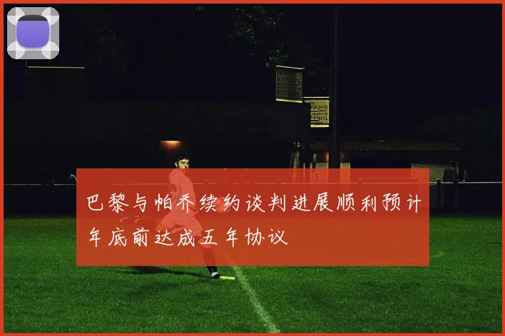 巴黎与帕乔续约谈判进展顺利预计年底前达成五年协议
