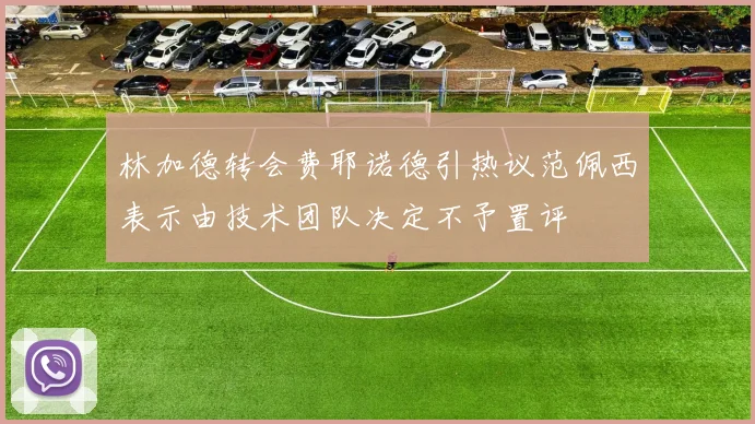 林加德转会费耶诺德引热议范佩西表示由技术团队决定不予置评