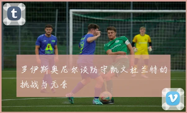 罗伊斯奥尼尔谈防守凯文杜兰特的挑战与无奈