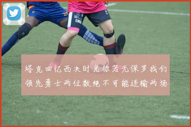 塔克回忆西决时光称若无保罗我们领先勇士两位数绝不可能连输两场