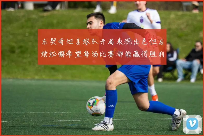 东契奇坦言球队开局表现出色但后续松懈希望每场比赛都能赢得胜利