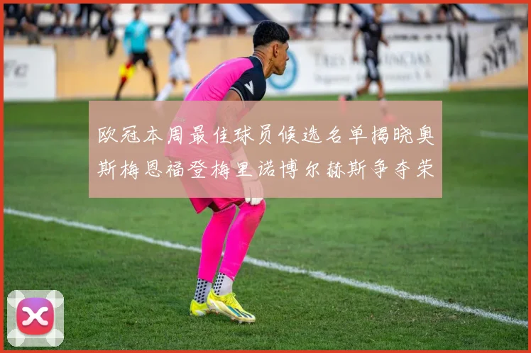 欧冠本周最佳球员候选名单揭晓奥斯梅恩福登梅里诺博尔赫斯争夺荣誉