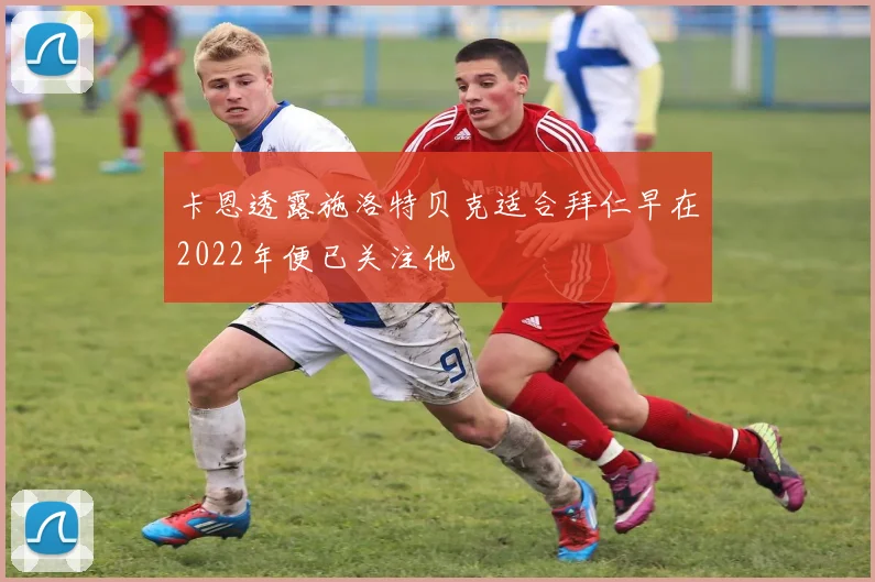 卡恩透露施洛特贝克适合拜仁早在2022年便已关注他
