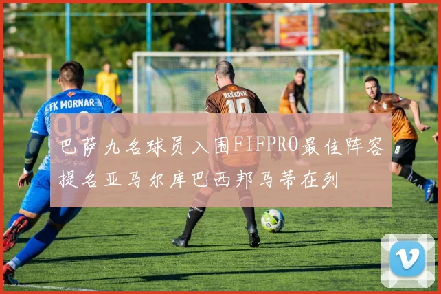 巴萨九名球员入围FIFPRO最佳阵容提名亚马尔库巴西邦马蒂在列