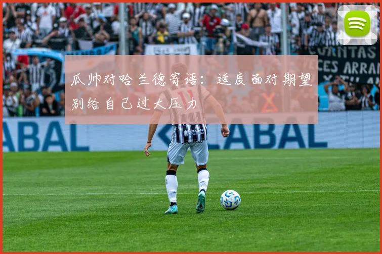 瓜帅对哈兰德寄语：适度面对期望别给自己过大压力