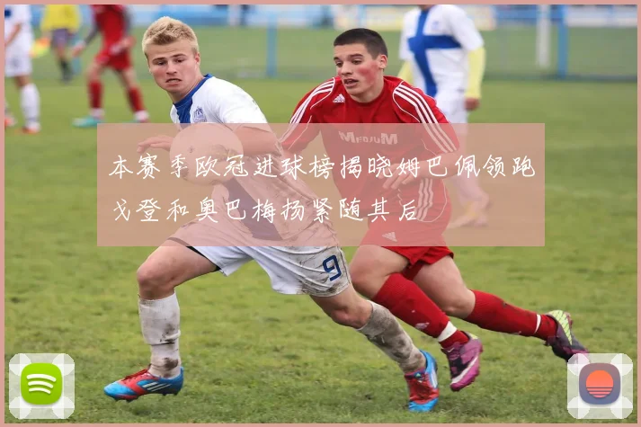 本赛季欧冠进球榜揭晓姆巴佩领跑戈登和奥巴梅扬紧随其后