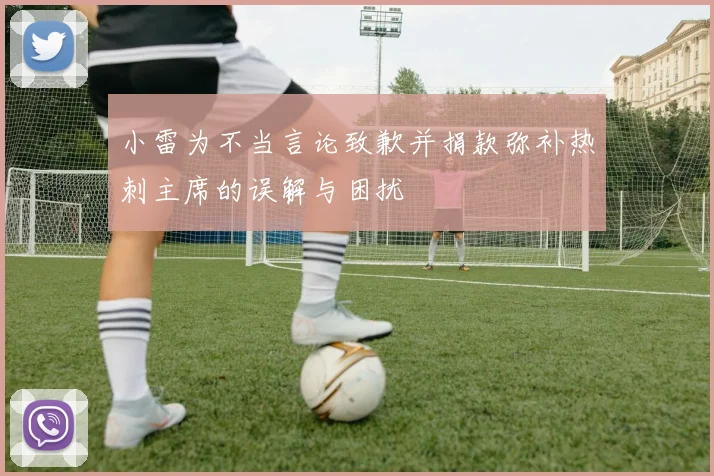小雷为不当言论致歉并捐款弥补热刺主席的误解与困扰