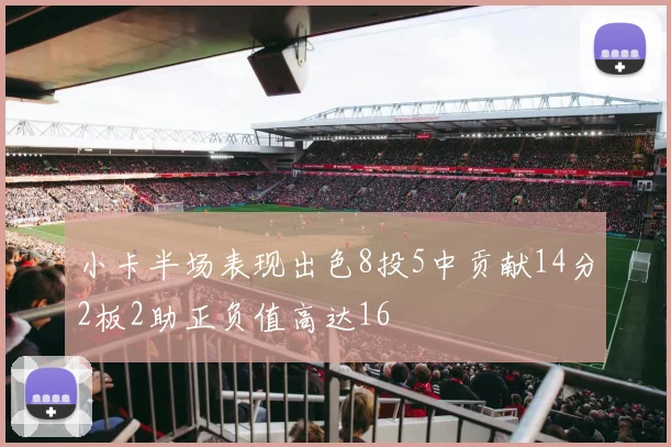 小卡半场表现出色8投5中贡献14分2板2助正负值高达16