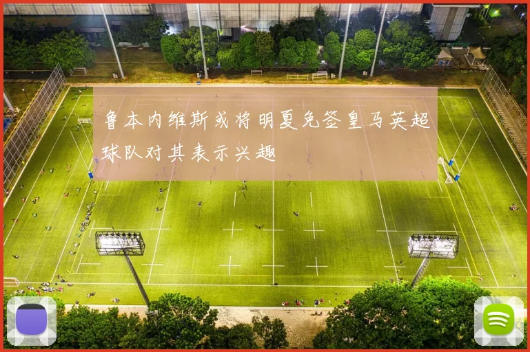 鲁本内维斯或将明夏免签皇马英超球队对其表示兴趣
