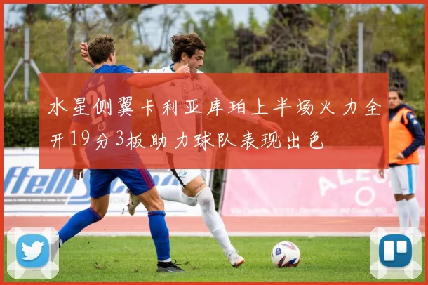 水星侧翼卡利亚库珀上半场火力全开19分3板助力球队表现出色