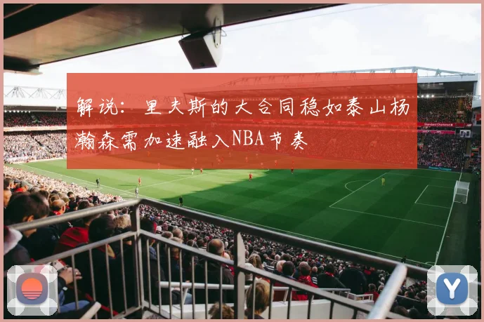 解说：里夫斯的大合同稳如泰山杨瀚森需加速融入NBA节奏