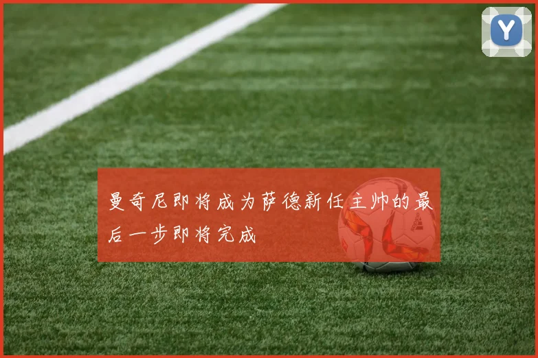 曼奇尼即将成为萨德新任主帅的最后一步即将完成