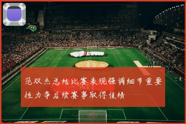 范双杰总结比赛表现强调细节重要性力争后续赛事取得佳绩