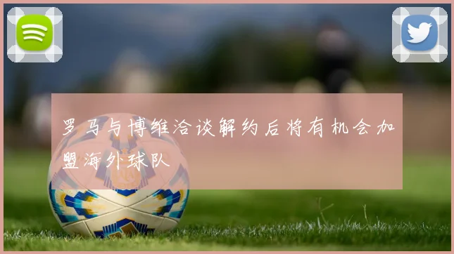 罗马与博维洽谈解约后将有机会加盟海外球队