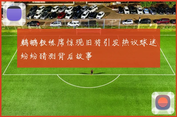 鹈鹕教练席惊现旧将引发热议球迷纷纷猜测背后故事