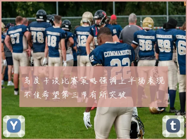 乌度卡谈比赛策略强调上半场表现不佳希望第三节有所突破