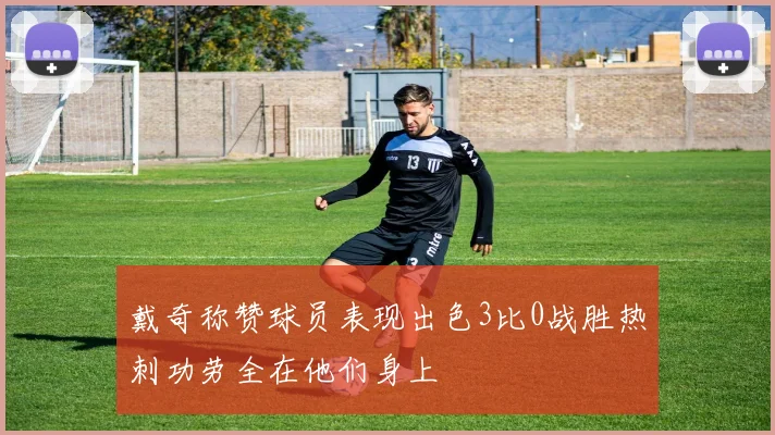 戴奇称赞球员表现出色3比0战胜热刺功劳全在他们身上