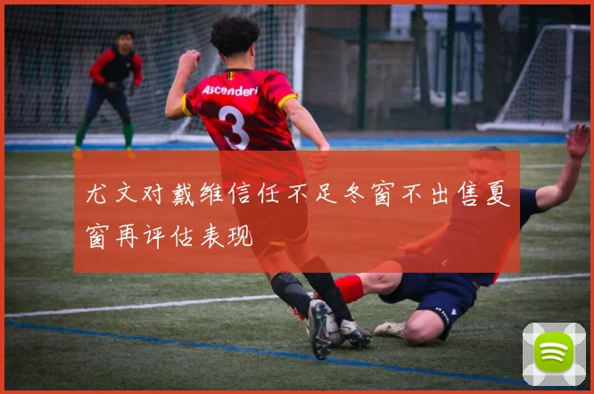尤文对戴维信任不足冬窗不出售夏窗再评估表现