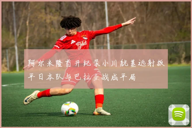 阿尔米隆首开纪录小川航基远射扳平日本队与巴拉圭战成平局