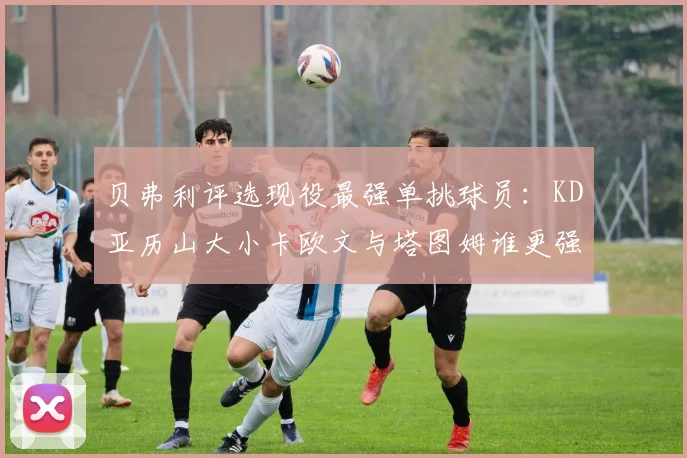 贝弗利评选现役最强单挑球员：KD亚历山大小卡欧文与塔图姆谁更强