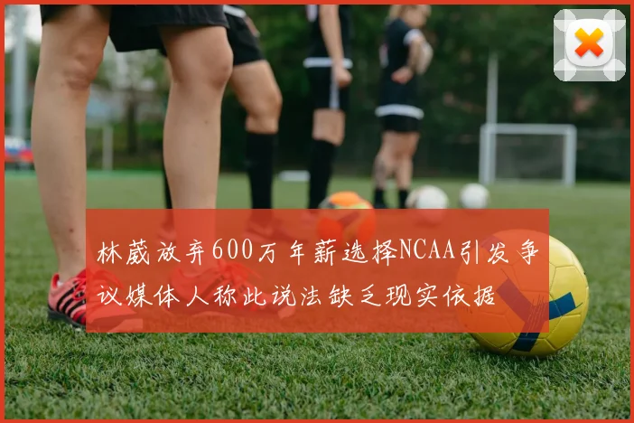 林葳放弃600万年薪选择NCAA引发争议媒体人称此说法缺乏现实依据