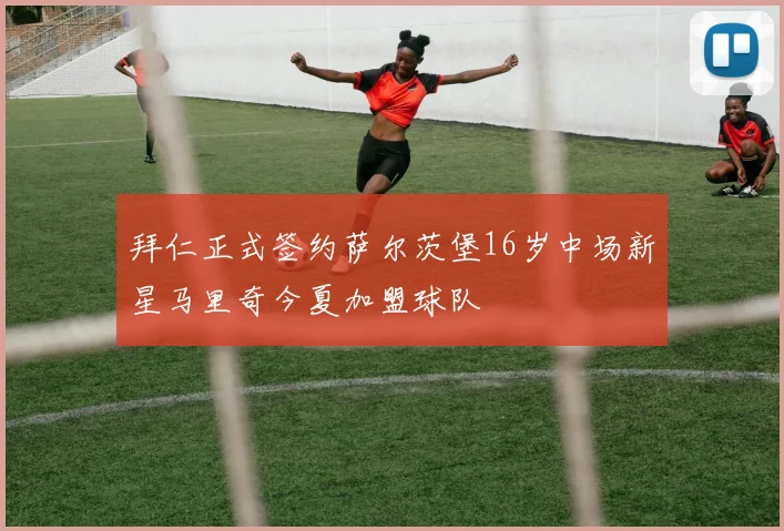 拜仁正式签约萨尔茨堡16岁中场新星马里奇今夏加盟球队