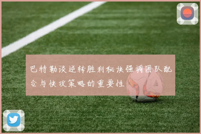 巴特勒谈逆转胜利秘诀强调团队配合与快攻策略的重要性