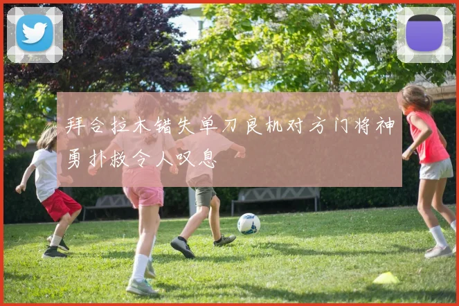 拜合拉木错失单刀良机对方门将神勇扑救令人叹息