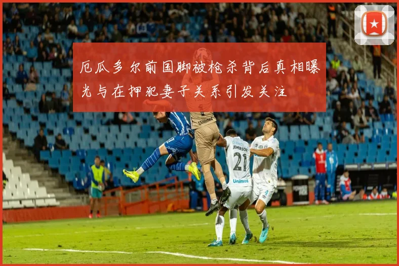 厄瓜多尔前国脚被枪杀背后真相曝光与在押犯妻子关系引发关注